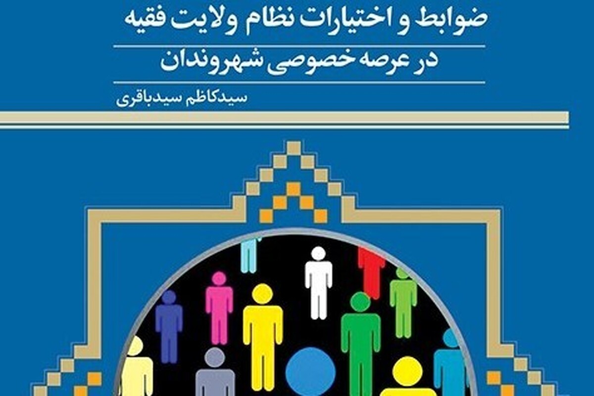 کتاب «ضوابط و اختیارات نظام ولایت فقیه در عرصه خصوصی شهروندان» منتشر شد